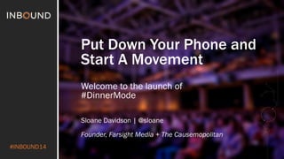 #INBOUND14 
Put Down Your Phone and 
Start A Movement 
Welcome to the launch of 
#DinnerMode 
Sloane Davidson | @sloane 
Founder, Farsight Media + The Causemopolitan 
 