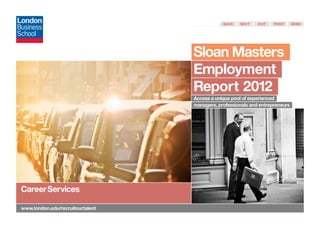 Sloan Masters
                                                                Employment
                            Access a unique pool of experienced
                                                                Report 2012
                            managers, professionals and entrepreneurs




CareerServices
www.london.edu/recruitourtalent
 