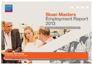 Next

Exit

Print

Send

Sloan Masters
Employment Report
2013
An exclusive pool of experienced leaders

Career Services

Access world-class business talent

www.london.edu/recruitourtalent

 