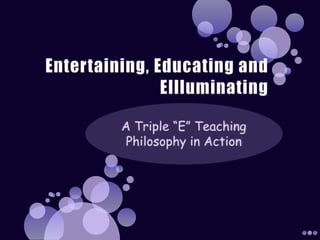 Entertaining, Educating and Ellluminating A Triple “E” Teaching Philosophy in Action 