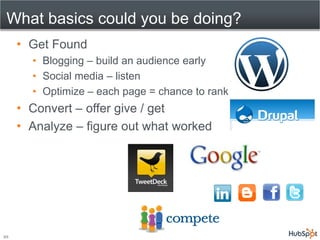What basics could you be doing?
     • Get Found
       • Blogging – build an audience early
       • Social media – listen
       • Optimize – each page = chance to rank
     • Convert – offer give / get
     • Analyze – figure out what worked




10
 