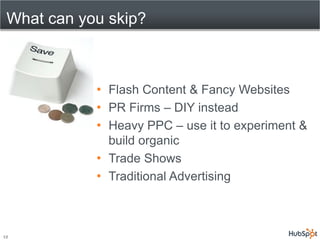 What can you skip?



            • Flash Content & Fancy Websites
            • PR Firms – DIY instead
            • Heavy PPC – use it to experiment &
              build organic
            • Trade Shows
            • Traditional Advertising



12
 