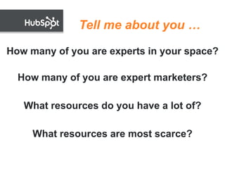 Tell me about you …

How many of you are experts in your space?

  How many of you are expert marketers?

   What resources do you have a lot of?

     What resources are most scarce?
 