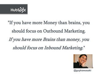 "If you have more Money than brains, you
 should focus on Outbound Marketing.
If you have more Brains than money, you
  should focus on Inbound Marketing."



                                @guykawasaki
 