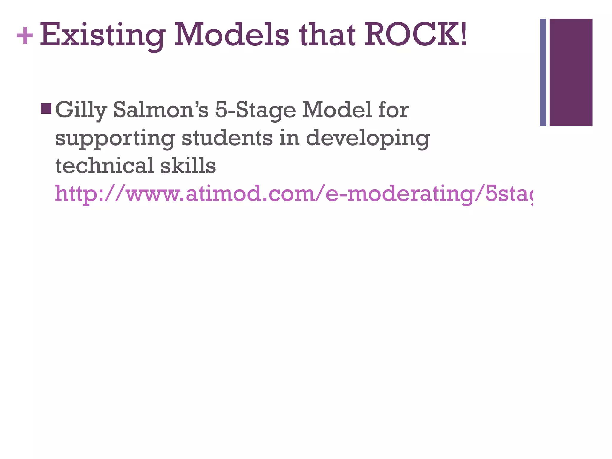 Existing Models that ROCK! Gilly Salmon’s 5-Stage Model for supporting students in developing technical skills http://www.atimod.com/e-moderating/5stage.shtml 