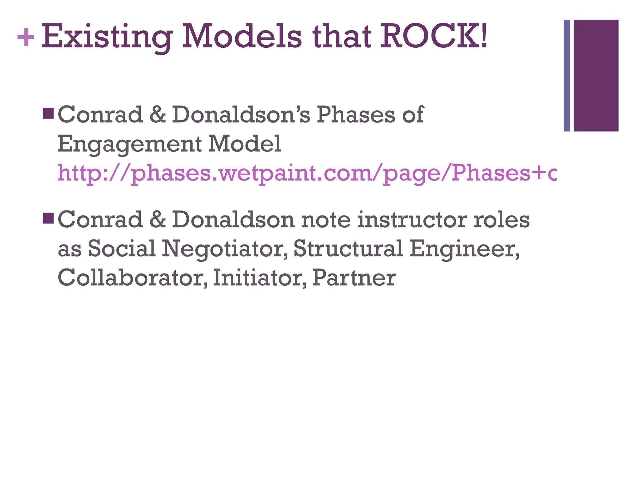 Existing Models that ROCK! Conrad & Donaldson’s Phases of Engagement Model http://phases.wetpaint.com/page/Phases+of+Engagement+Model Conrad & Donaldson note instructor roles as Social Negotiator, Structural Engineer, Collaborator, Initiator, Partner 