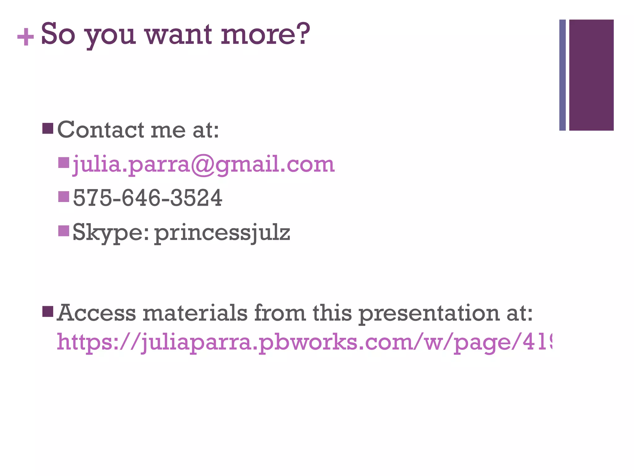 So you want more? Contact me at: [email_address] 575-646-3524 Skype: princessjulz Access materials from this presentation at: https://juliaparra.pbworks.com/w/page/41919743/2011-ET4Online-Presentation   