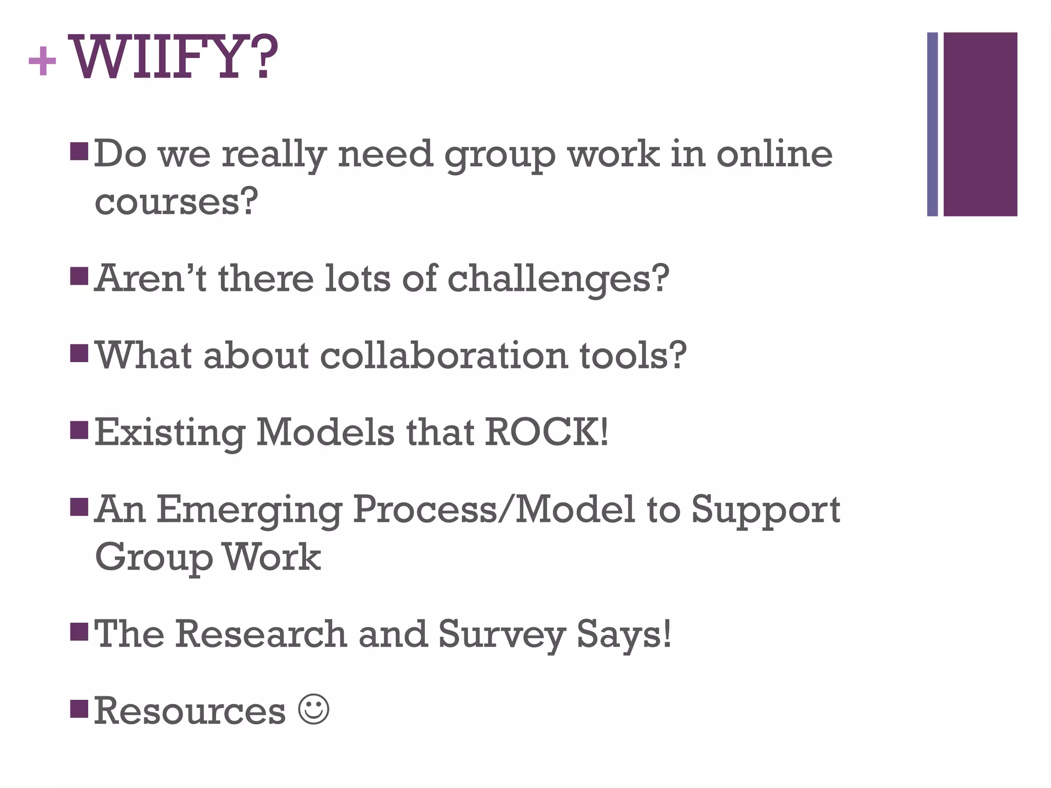WIIFY? Do we really need group work in online courses?  Aren’t there lots of challenges? What about collaboration tools? Existing Models that ROCK! An Emerging Process/Model to Support Group Work The Research and Survey Says! Resources     