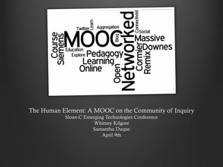 The Human Element: A MOOC on the Community of Inquiry
Sloan-C Emerging Technologies Conference
Whitney Kilgore
Samantha Duque
April 9th
 