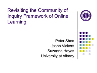 Peter Shea Jason Vickers Suzanne Hayes University at Albany Revisiting the Community of Inquiry Framework of Online Learning 