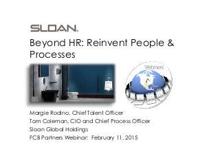 Margie Rodino, Chief Talent Officer
Tom Coleman, CIO and Chief Process Officer
Sloan Global Holdings
FCB Partners Webinar: February 11, 2015
Beyond HR: Reinvent People &
Processes
 