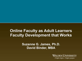 Online Faculty as Adult Learners Faculty Development that Works Suzanne G. James, Ph.D. David Binder, MBA 