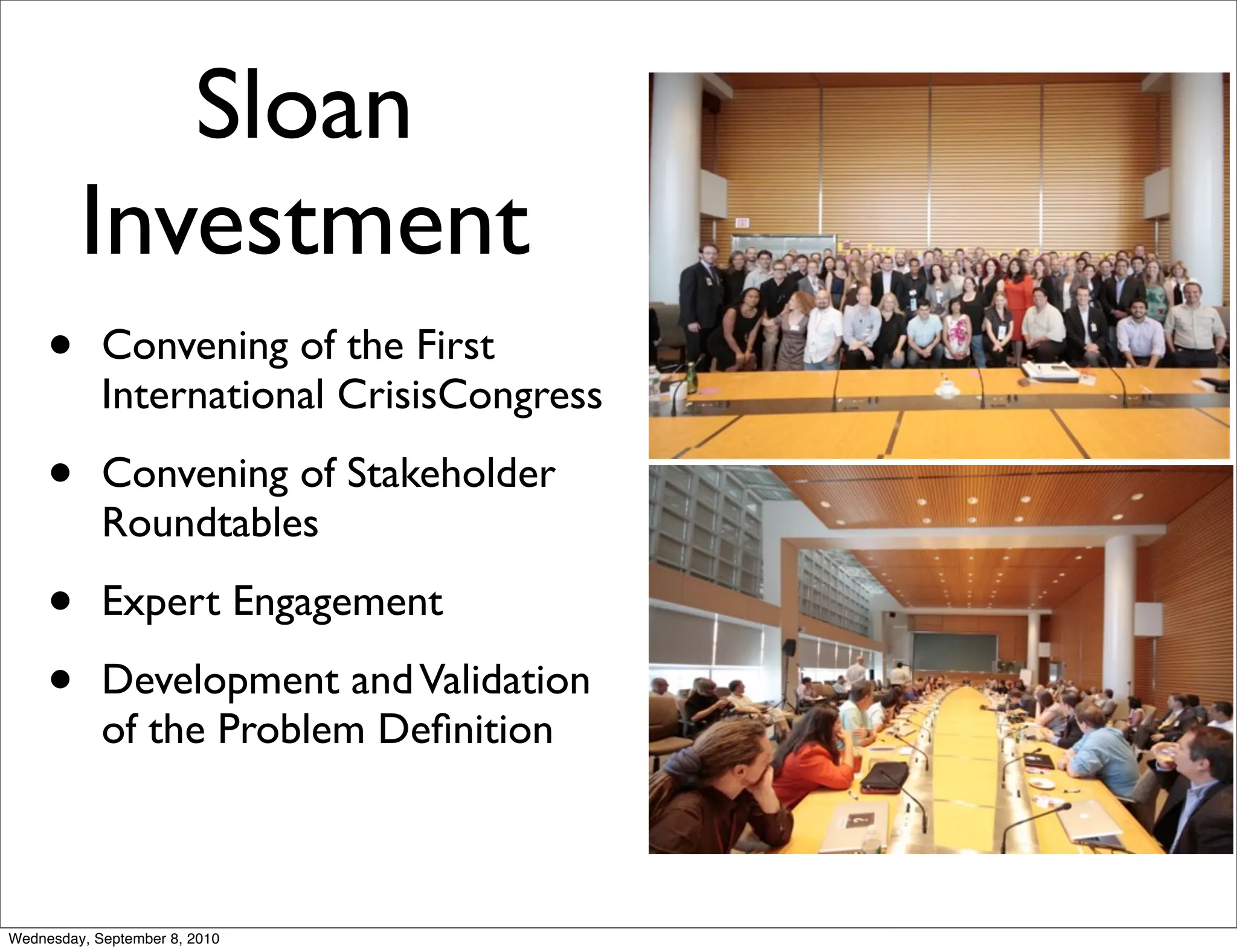 Sloan
         Investment
     •      Convening of the First
            International CrisisCongress

     •      Convening of Stakeholder
            Roundtables

     •      Expert Engagement

     •      Development and Validation
            of the Problem Deﬁnition



Wednesday, September 8, 2010
 