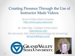 Creating Presence Through the Use of
Instructor Made Videos
Grand Valley State University
http://www.gvsu.edu/coe
Dr. Sally Hipp, College of Education
hipps@gvsu.edu
Kim Kenward, IDeL (Instructional Design for eLearning)
kenwardk@gvsu.edu

 