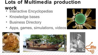 Lots of Multimedia production
work
•   Interactive Encyclopedias
•   Knowledge bases
•   Business Directory
•   Apps, games, simulations, videos
 