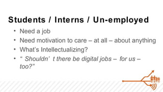 Students / Interns / Un-employed
 •   Need a job
 •   Need motivation to care – at all – about anything
 •   What’s Intellectualizing?
 •   “ Shouldn’ t there be digital jobs – for us –
     too?”
 