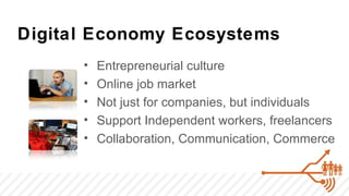 Digital Economy Ecosystems
      •   Entrepreneurial culture
      •   Online job market
      •   Not just for companies, but individuals
      •   Support Independent workers, freelancers
      •   Collaboration, Communication, Commerce
 