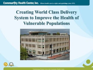 Creating World Class Delivery
System to Improve the Health of
Vulnerable Populations
Transforming Primary Care at the Community Health Center
 