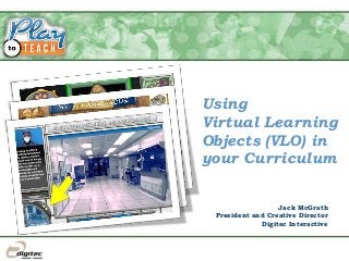 Using
Virtual Learning
Objects (VLO) in
your Curriculum
Jack McGrath
President and Creative Director
Digitec Interactive
 