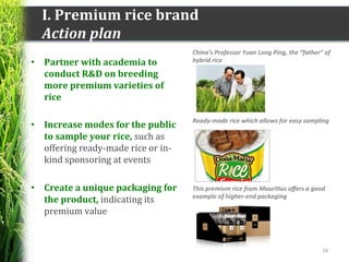 I.	
  Premium	
  rice	
  brand	
  
Action	
  plan	
  	
  
•  Partner	
  with	
  academia	
  to	
  
conduct	
  R&D	
  on	
 ...