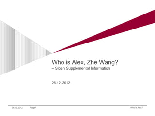 Who is Alex, Zhe Wang?
                     – Sloan Supplemental Information


                     26.12. 2012




26.12.2012   Page1                                      Who is Alex?
 