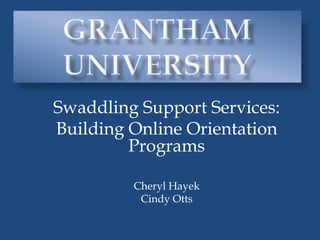 Grantham University Swaddling Support Services:  Building Online Orientation Programs Cheryl Hayek Cindy Otts 