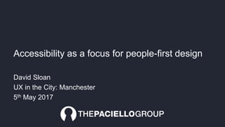 Accessibility as a focus for people-first design
David Sloan
UX in the City: Manchester
5th May 2017
 