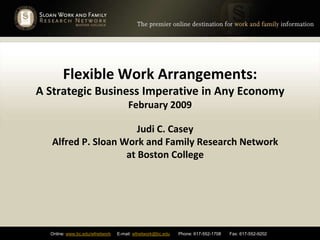 Flexible Work Arrangements: A Strategic Business Imperative in Any EconomyFebruary 2009  Judi C. Casey Alfred P. Sloan Work and Family Research Network at Boston College 
