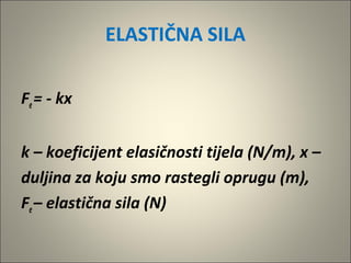 ELASTIČNA SILA
Fe= - kx
k – koeficijent elasičnosti tijela (N/m), x –
duljina za koju smo rastegli oprugu (m),
Fe– elastična sila (N)
 