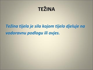 TEŽINA
Težina tijela je sila kojom tijelo djeluje na
vodoravnu podlogu ili ovjes.
 