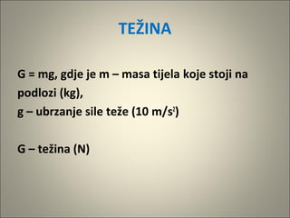 TEŽINA
G = mg, gdje je m – masa tijela koje stoji na
podlozi (kg),
g – ubrzanje sile teže (10 m/s2
)
G – težina (N)
 