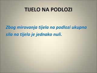 TIJELO NA PODLOZI
Zbog mirovanja tijela na podlozi ukupna
sila na tijelo je jednako nuli.
 