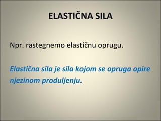 ELASTIČNA SILA
Npr. rastegnemo elastičnu oprugu.
Elastična sila je sila kojom se opruga opire
njezinom produljenju.
 