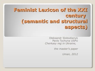 Feminist Lexicon of the XXI
                   century
  (semantic and structural
                   aspects)

              Oleksandr Slobodianyk
                Pavlo Tychyna USPU
           Cherkasy reg in Ukraine,

                 the master’s paper

                       Uman, 2012
 