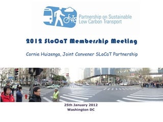 2012 SLoCaT Membership Meeting Cornie Huizenga, Joint Convener SLoCaT Partnership 25th January 2012 Washington DC 