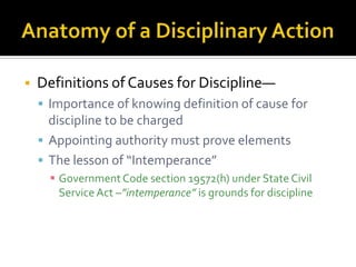    Definitions of Causes for Discipline—
     Importance of knowing definition of cause for
      discipline to be charged
     Appointing authority must prove elements
     The lesson of “Intemperance”
       Government Code section 19572(h) under State Civil
        Service Act –”intemperance” is grounds for discipline
 