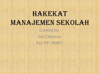 HAKEKAT
MANAJEMEN SEKOLAH
Created by:
Edy Cahyono
PLS FIP UNNES
 