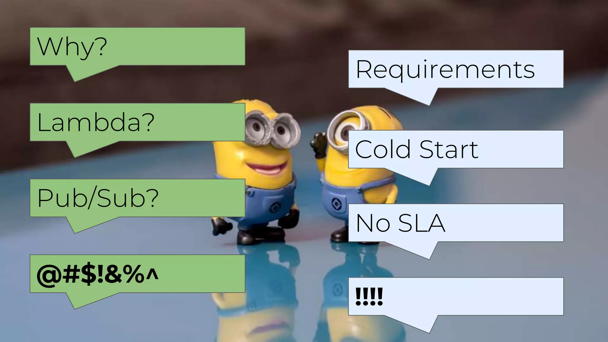 Why?
Requirements
Lambda?
Cold Start
Pub/Sub?
No SLA
@#$!&%^
!!!!
 