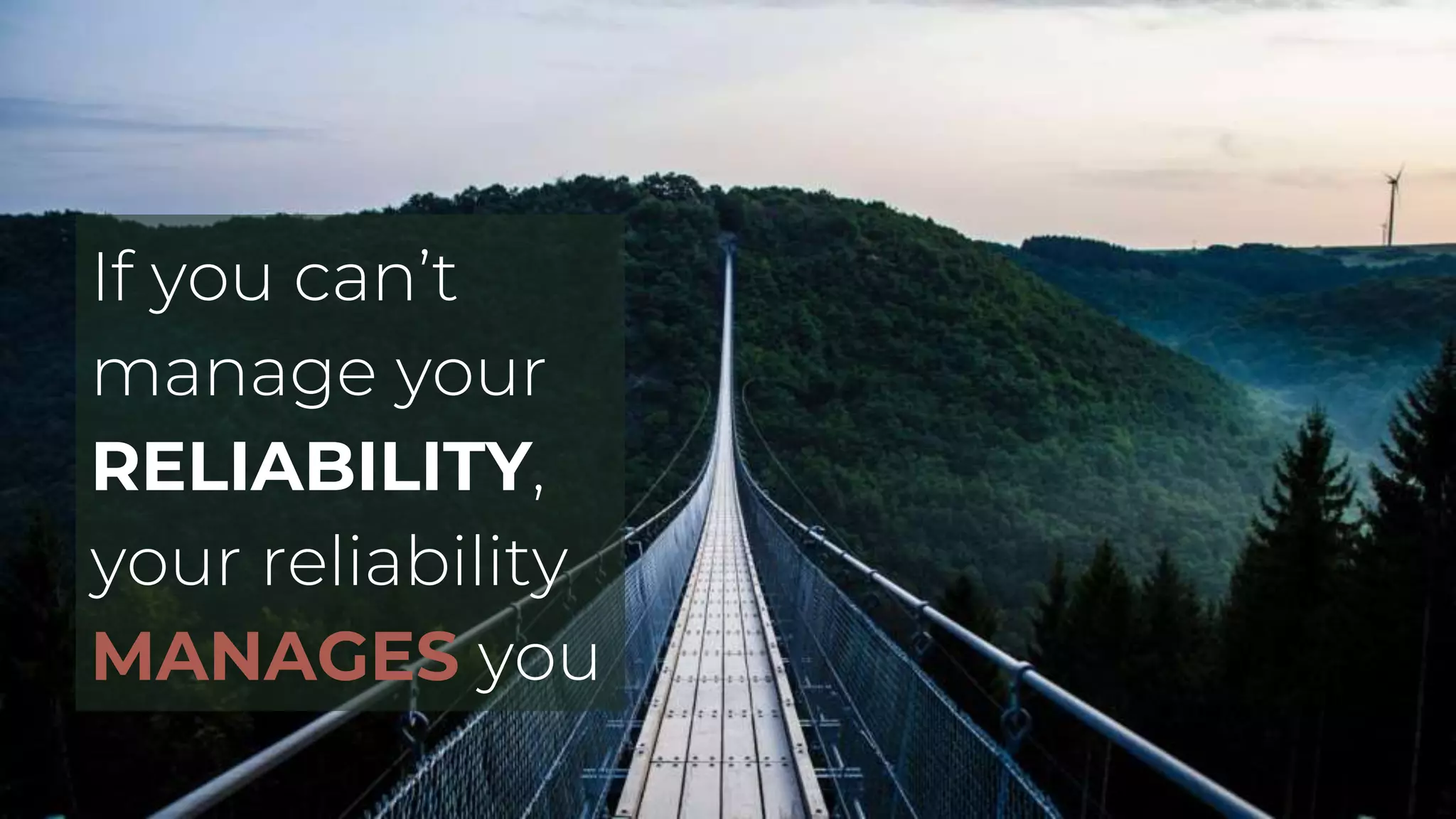 If you can’t
manage your
RELIABILITY,
your reliability
MANAGES you
 