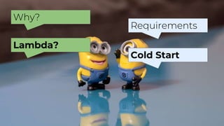 Why?
Requirements
Lambda?
Cold Start
 