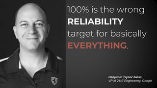 100% is the wrong
RELIABILITY
target for basically
EVERYTHING.
Benjamin Trynor Sloss
VP of 24x7 Engineering, Google
 