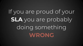 If you are proud of your
SLA you are probably
doing something
WRONG
 