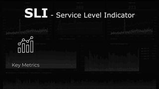 SLI - Service Level Indicator
Key Metrics
 