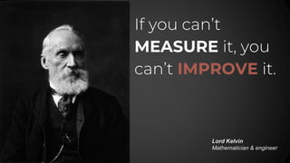 If you can’t
MEASURE it, you
can’t IMPROVE it.
Lord Kelvin
Mathematician & engineer
 