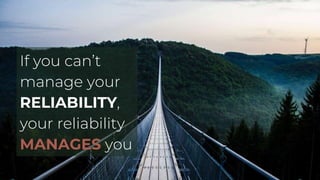 If you can’t
manage your
RELIABILITY,
your reliability
MANAGES you
 