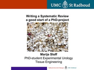 Writing a Systematic Review
a good start of a PhD-project




           Marije Sloff
PhD-student Experimental Urology
       Tissue Engineering
 