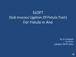 SLOFT 
(Sub mucous Ligation Of Fistula Tract) 
For Fistula in Ano 
Dr D.U.Pathak 
MS FACRSI 
Jabalpur (M.P) India 
 