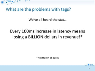 What are the problems with tags?

           We've all heard the stat…


  Every 100ms increase in latency means
   losing a BILLION dollars in revenue!*



                *Not true in all cases


                                           16
 