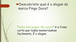 “Sabe bem pagar tão pouco” é a frase
curta que todos memorizamos
facilmente. É o slogan.
Descobriste qual é o slogan da
marca Pingo Doce?