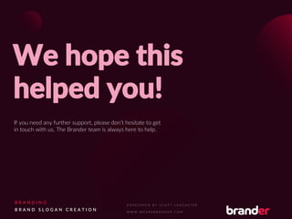 If you need any further support, please don’t hesitate to get
in touch with us. The Brander team is always here to help.
We hope this
helped you!
B R A N D I N G
B R A N D S L O G A N C R E A T I O N
 